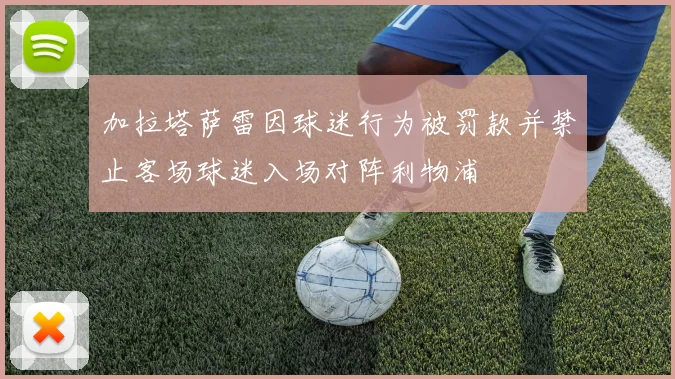 加拉塔萨雷因球迷行为被罚款并禁止客场球迷入场对阵利物浦