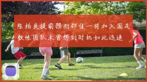 陈柏良提前预测邵佳一将加入国足教练团队未曾想到时机如此迅速