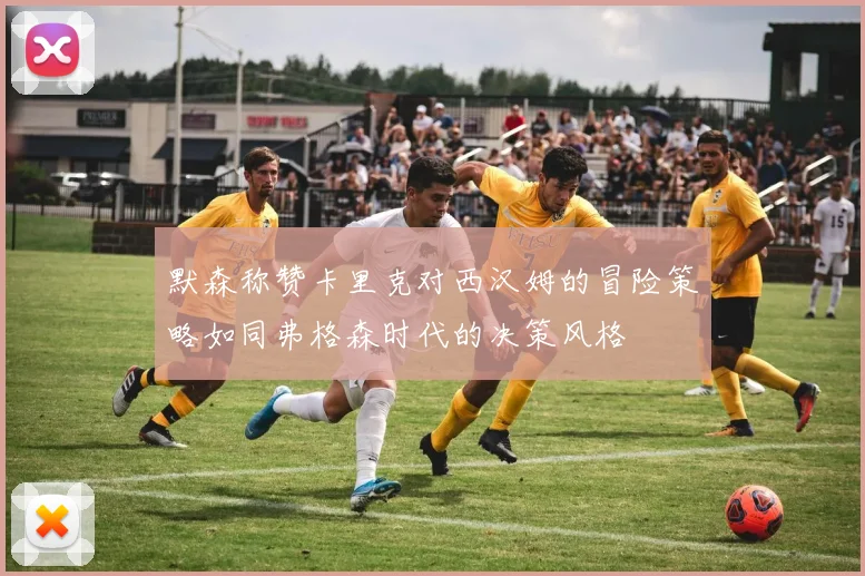 默森称赞卡里克对西汉姆的冒险策略如同弗格森时代的决策风格