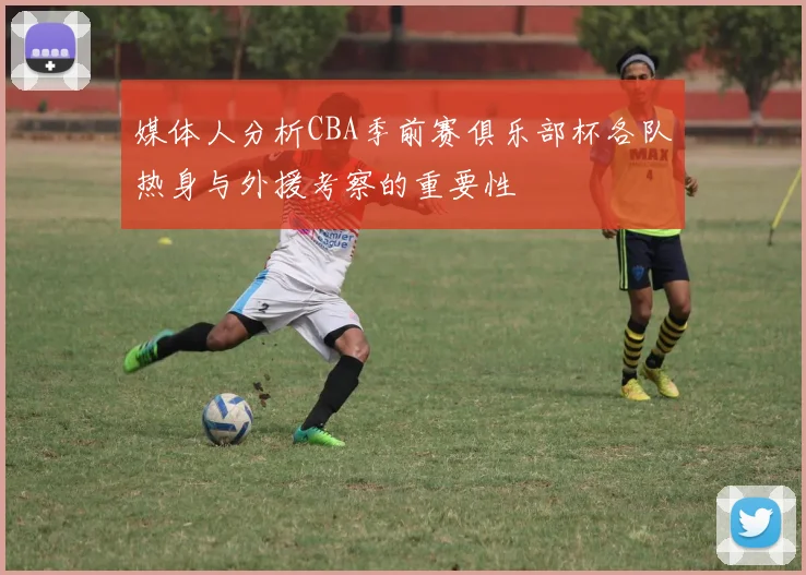 媒体人分析CBA季前赛俱乐部杯各队热身与外援考察的重要性