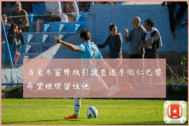 马竞冬窗锋线引援首选李刚仁巴黎希望继续留住他