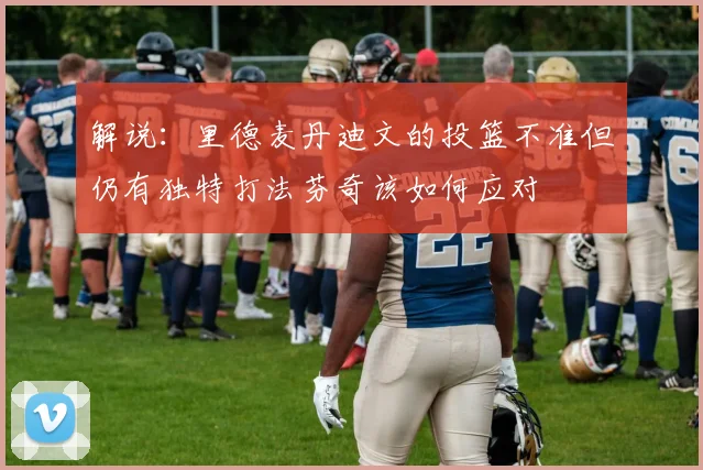 解说：里德麦丹迪文的投篮不准但仍有独特打法芬奇该如何应对
