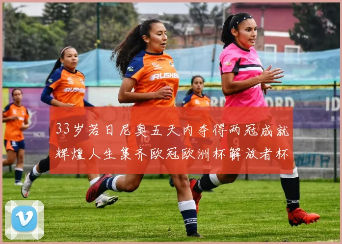33岁若日尼奥五天内夺得两冠成就辉煌人生集齐欧冠欧洲杯解放者杯巴甲金球奖