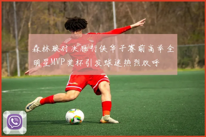 森林狼对决独行侠华子赛前高举全明星MVP奖杯引发球迷热烈欢呼