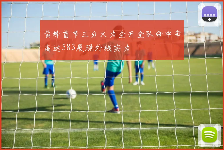 黄蜂首节三分火力全开全队命中率高达583展现外线实力