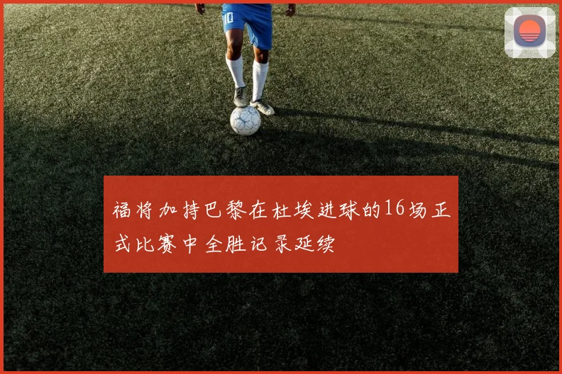 福将加持巴黎在杜埃进球的16场正式比赛中全胜记录延续