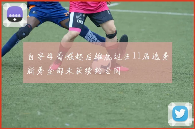 自字母哥崛起后雄鹿过去11届选秀新秀全部未获续约合同