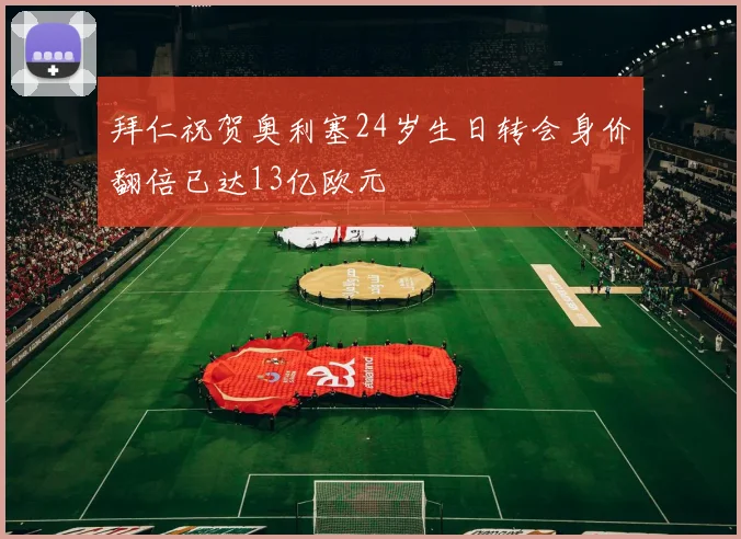 拜仁祝贺奥利塞24岁生日转会身价翻倍已达13亿欧元