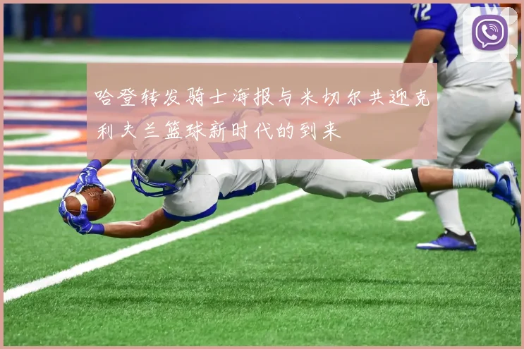 哈登转发骑士海报与米切尔共迎克利夫兰篮球新时代的到来