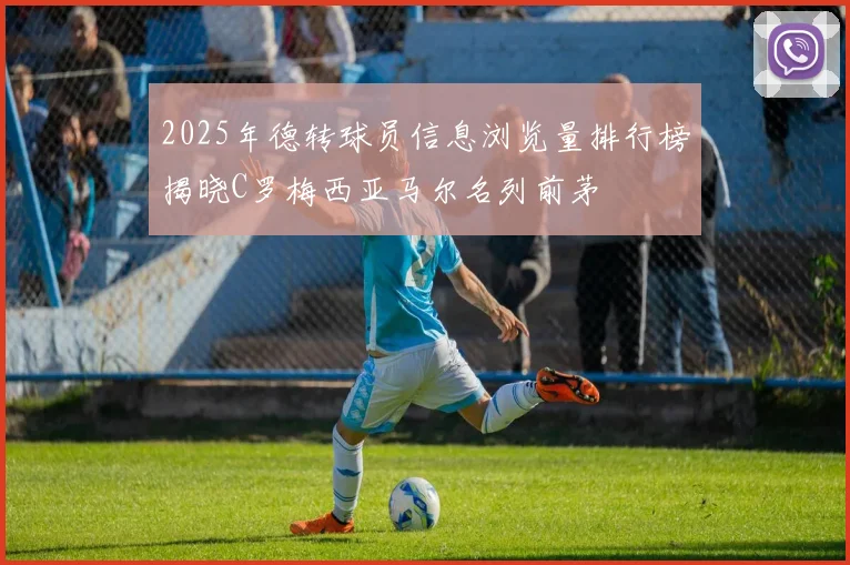 2025年德转球员信息浏览量排行榜揭晓C罗梅西亚马尔名列前茅