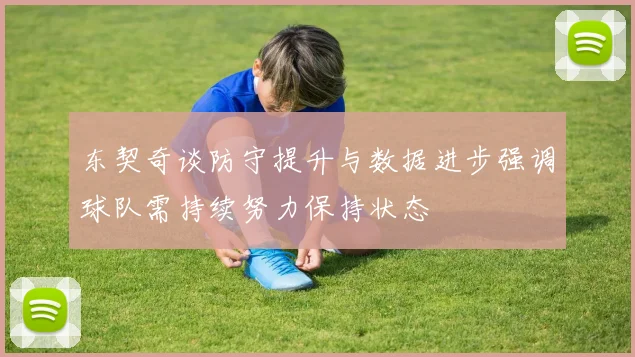 东契奇谈防守提升与数据进步强调球队需持续努力保持状态