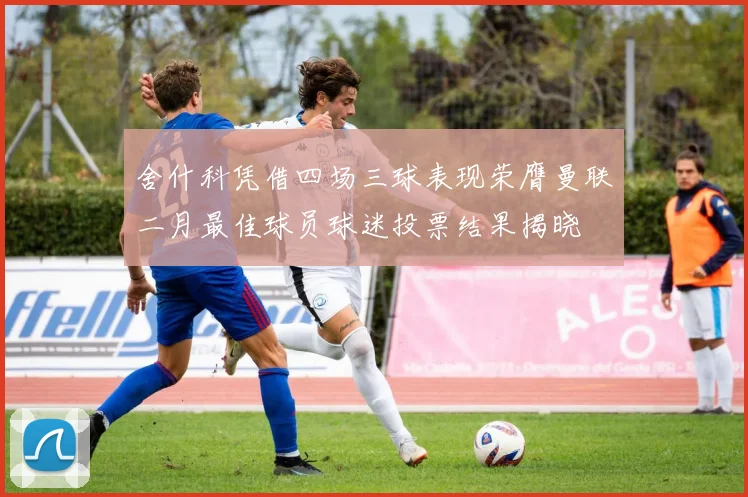 舍什科凭借四场三球表现荣膺曼联二月最佳球员球迷投票结果揭晓