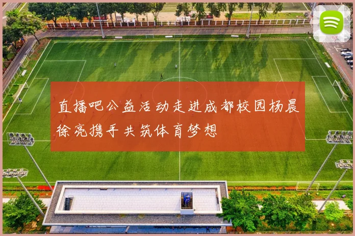 直播吧公益活动走进成都校园杨晨徐亮携手共筑体育梦想