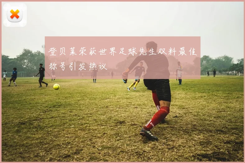 登贝莱荣获世界足球先生双料最佳称号引发热议