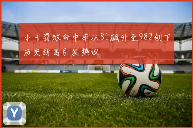 小卡罚球命中率从81飙升至982创下历史新高引发热议