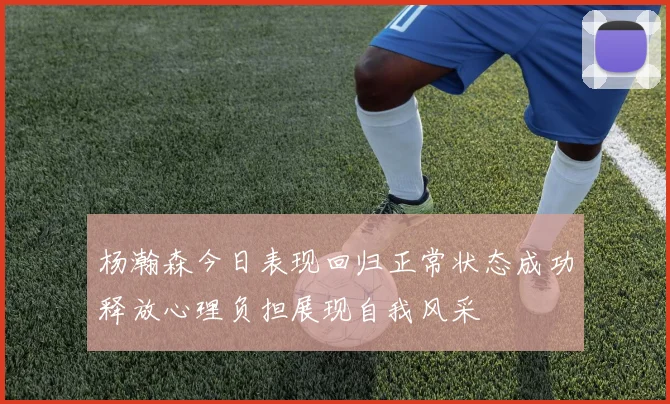 杨瀚森今日表现回归正常状态成功释放心理负担展现自我风采
