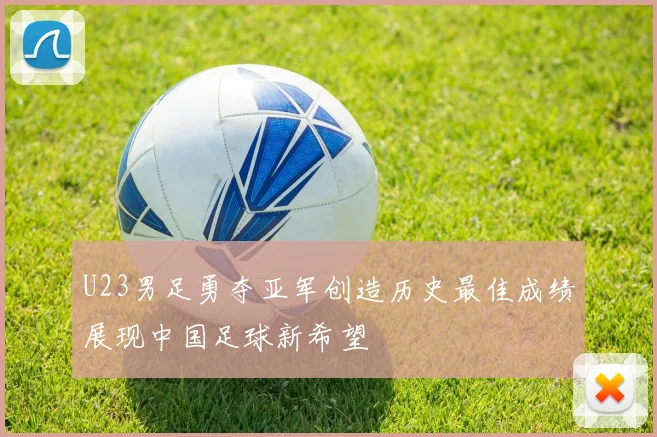 U23男足勇夺亚军创造历史最佳成绩展现中国足球新希望