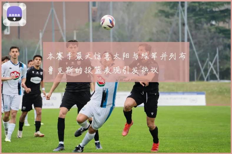 本赛季最大惊喜太阳与绿军并列布鲁克斯的投篮表现引发热议