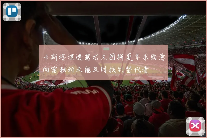 卡斯塔涅透露尤文图斯夏季求购意向富勒姆未能及时找到替代者