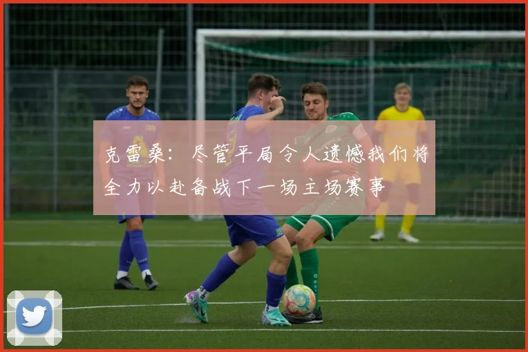 克雷桑：尽管平局令人遗憾我们将全力以赴备战下一场主场赛事
