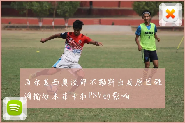 马尔基西奥谈那不勒斯出局原因强调输给本菲卡和PSV的影响