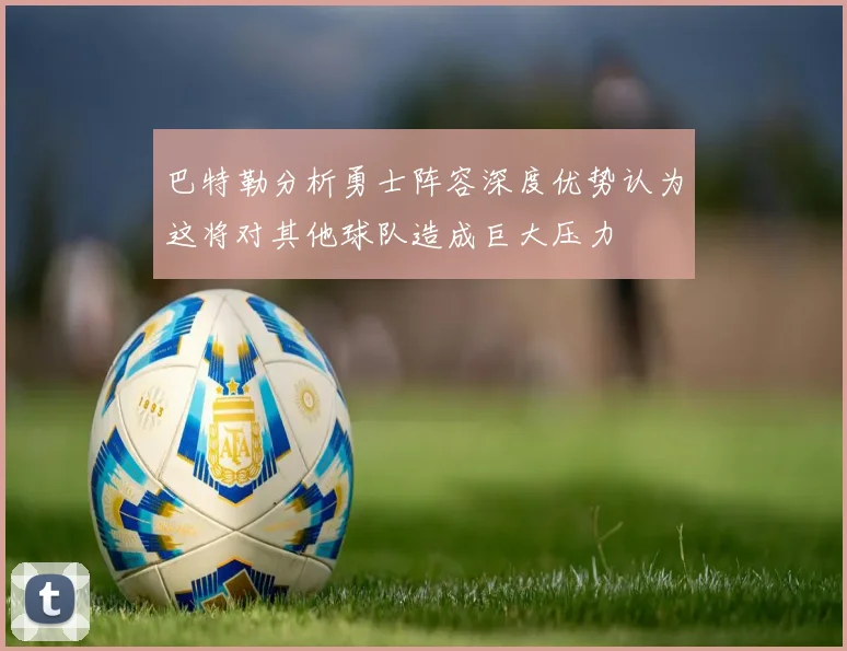 巴特勒分析勇士阵容深度优势认为这将对其他球队造成巨大压力