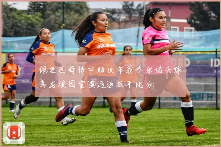 佩里西奇传中助攻布翁乔尔诺头球乌龙埃因霍温迅速扳平比分