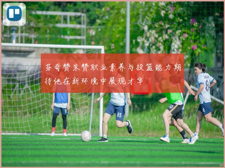 芬奇赞朱赞职业素养与投篮能力期待他在新环境中展现才华