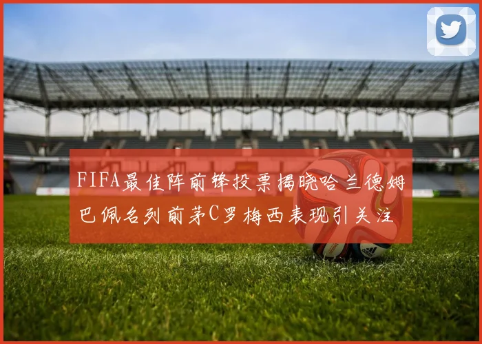 FIFA最佳阵前锋投票揭晓哈兰德姆巴佩名列前茅C罗梅西表现引关注