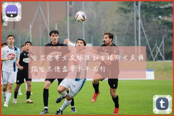 哈兰德夸女友球技如吉格斯女友调侃哈兰德盘带水平不行