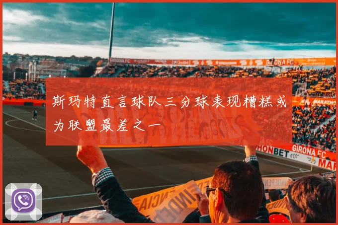 斯玛特直言球队三分球表现糟糕或为联盟最差之一