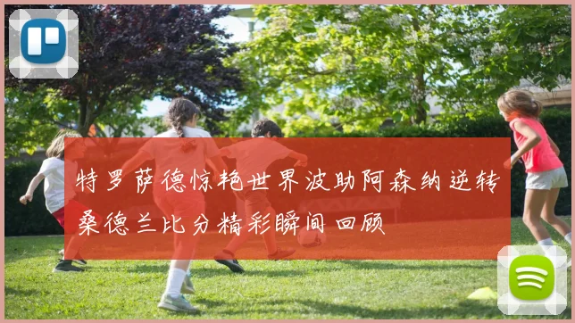 特罗萨德惊艳世界波助阿森纳逆转桑德兰比分精彩瞬间回顾
