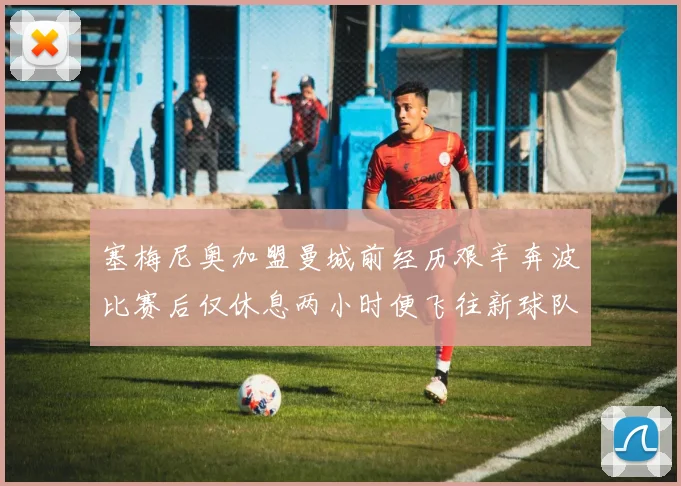 塞梅尼奥加盟曼城前经历艰辛奔波比赛后仅休息两小时便飞往新球队