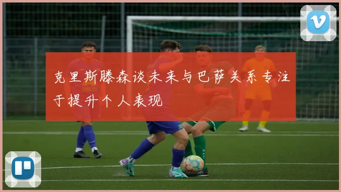 克里斯滕森谈未来与巴萨关系专注于提升个人表现