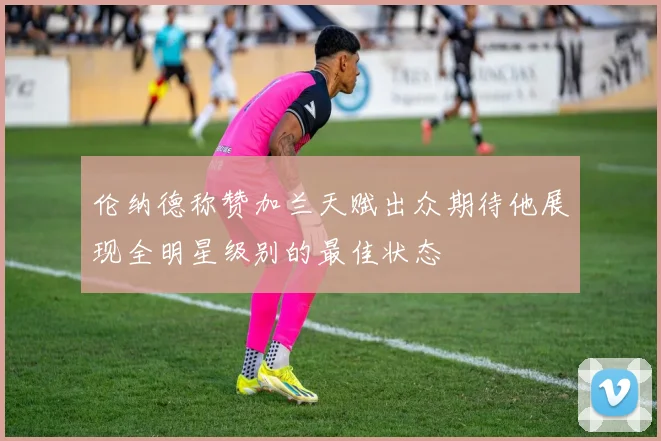 伦纳德称赞加兰天赋出众期待他展现全明星级别的最佳状态