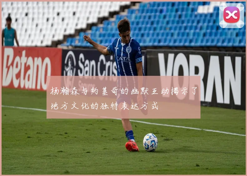 杨瀚森与约基奇的幽默互动揭示了地方文化的独特表达方式