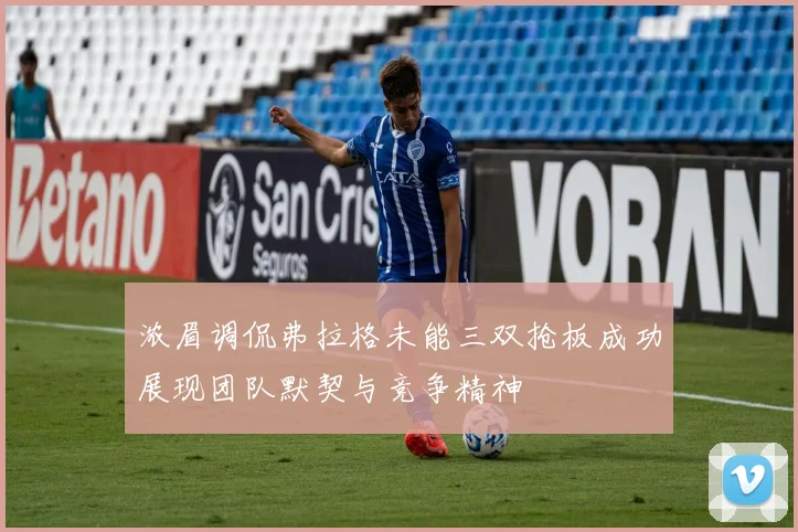 浓眉调侃弗拉格未能三双抢板成功展现团队默契与竞争精神