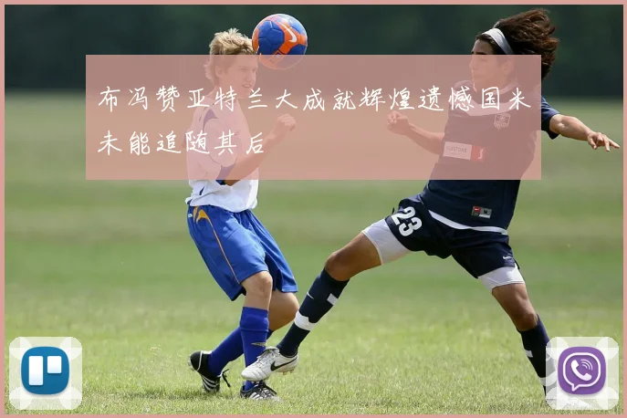 布冯赞亚特兰大成就辉煌遗憾国米未能追随其后