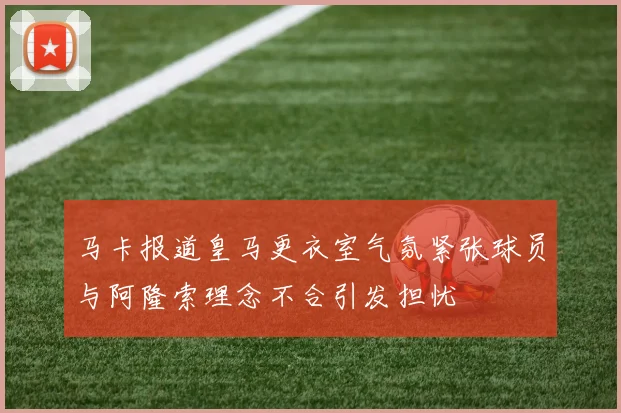 马卡报道皇马更衣室气氛紧张球员与阿隆索理念不合引发担忧