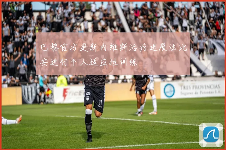 巴黎官方更新内维斯治疗进展法比安进行个人适应性训练