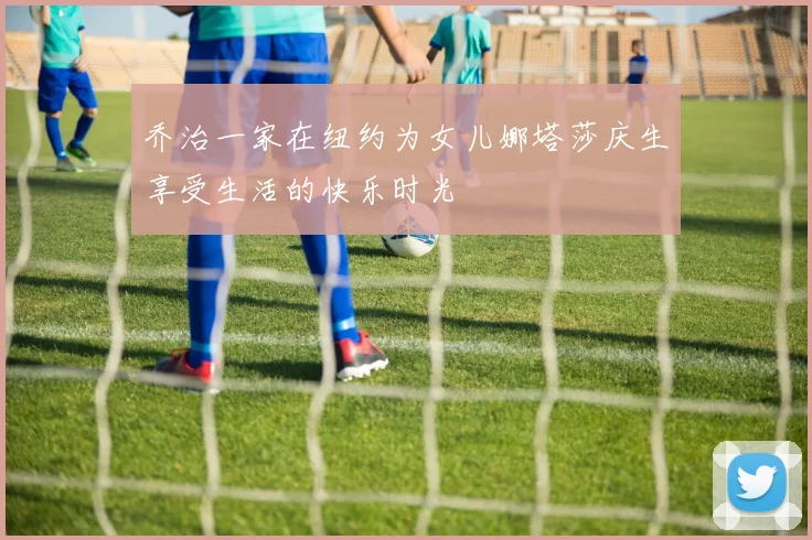 乔治一家在纽约为女儿娜塔莎庆生享受生活的快乐时光