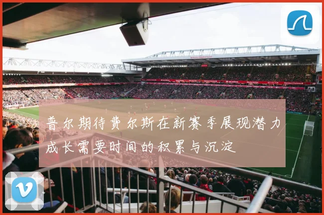 普尔期待费尔斯在新赛季展现潜力成长需要时间的积累与沉淀