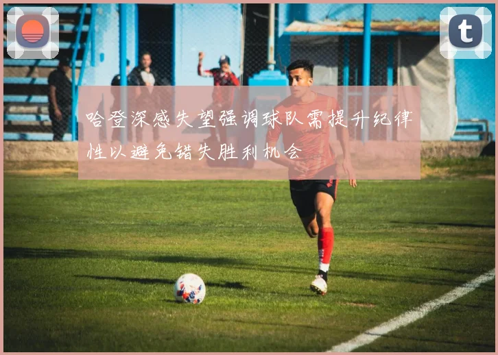 哈登深感失望强调球队需提升纪律性以避免错失胜利机会