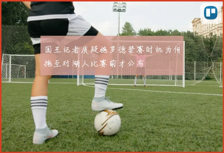 国王记者质疑施罗德禁赛时机为何拖至对湖人比赛前才公布