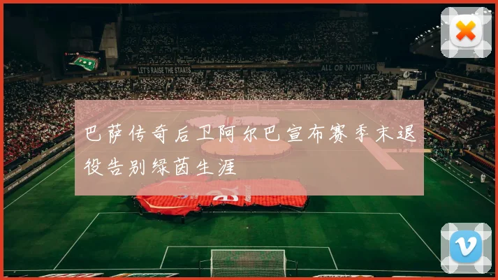 巴萨传奇后卫阿尔巴宣布赛季末退役告别绿茵生涯