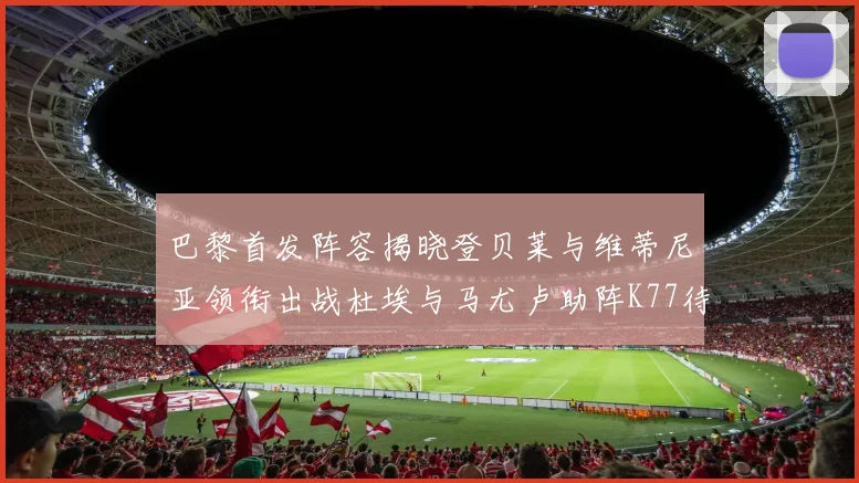 巴黎首发阵容揭晓登贝莱与维蒂尼亚领衔出战杜埃与马尤卢助阵K77待命替补