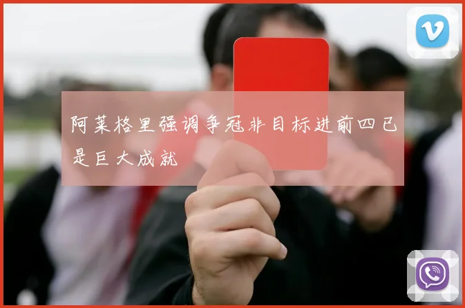 阿莱格里强调争冠非目标进前四已是巨大成就