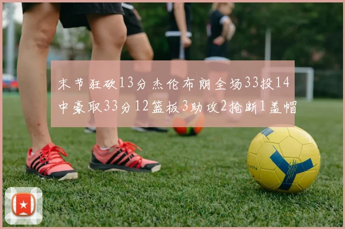 末节狂砍13分杰伦布朗全场33投14中豪取33分12篮板3助攻2抢断1盖帽